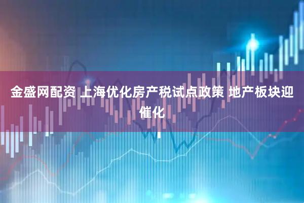 金盛网配资 上海优化房产税试点政策 地产板块迎催化
