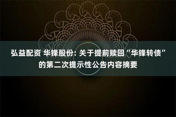 弘益配资 华锋股份: 关于提前赎回“华锋转债”的第二次提示性公告内容摘要