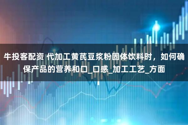 牛投客配资 代加工黄芪豆浆粉固体饮料时，如何确保产品的营养和口_口感_加工工艺_方面
