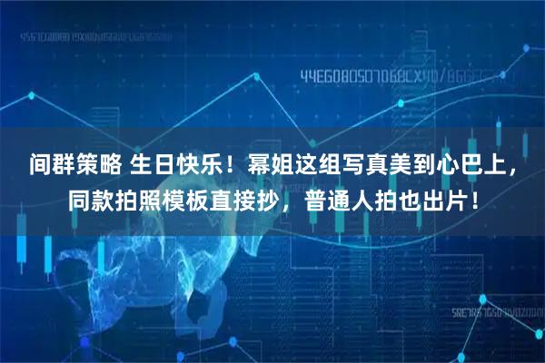 间群策略 生日快乐!幂姐这组写真美到心巴上,同款拍照模板直接抄,普通人拍也出片!