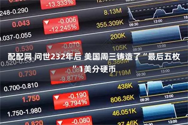 配配网 问世232年后 美国周三铸造了“最后五枚”1美分硬币