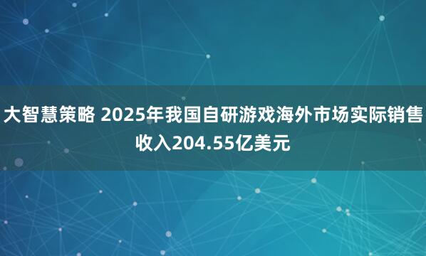 大智慧策略 2025年我国自研游戏海外市场实际销售收入204.55亿美元