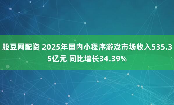 股豆网配资 2025年国内小程序游戏市场收入535.35亿元 同比增长34.39%