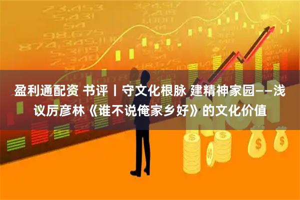 盈利通配资 书评丨守文化根脉 建精神家园——浅议厉彦林《谁不说俺家乡好》的文化价值