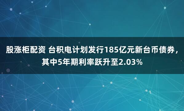 股涨柜配资 台积电计划发行185亿元新台币债券，其中5年期利率跃升至2.03%