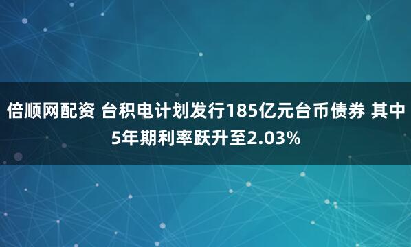 倍顺网配资 台积电计划发行185亿元台币债券 其中5年期利率跃升至2.03%
